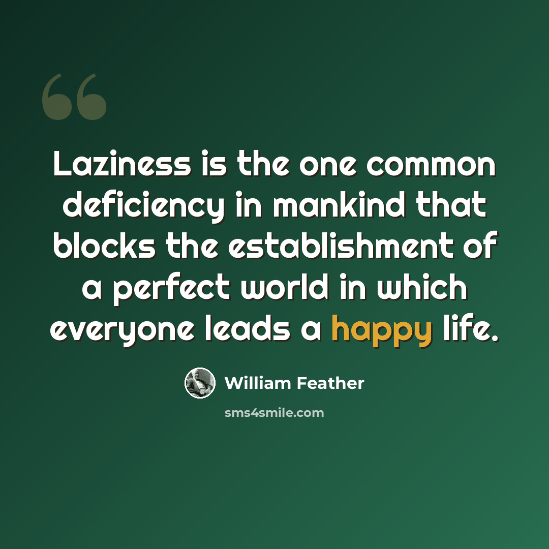“Laziness is the one common deficiency in mankind that blocks the establishment of a perfect world in which everyone leads a happy life.” quote by William Feather