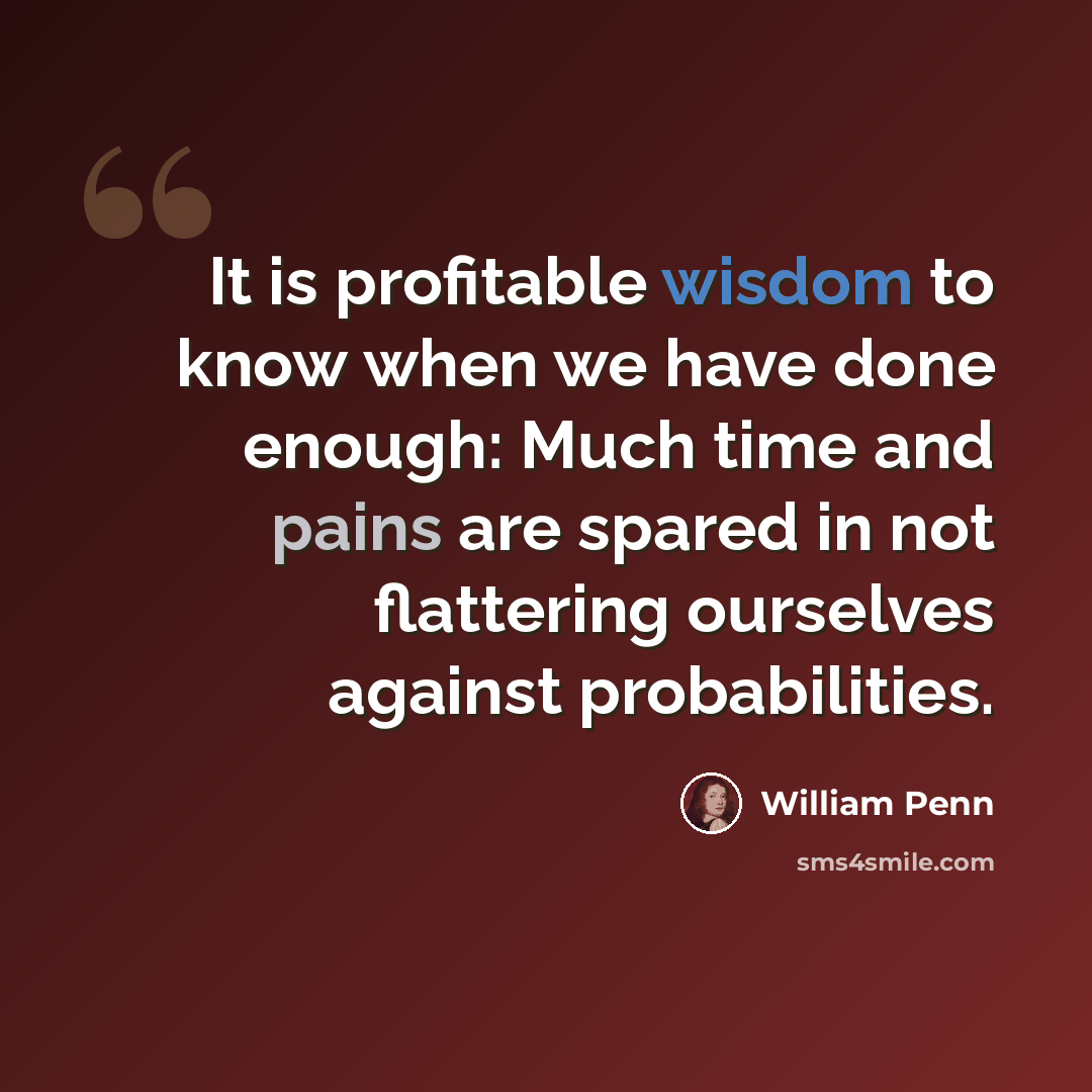 “It is profitable wisdom to know when we have done enough: Much time and pains are spared in not flattering ourselves against probabilities.” quote by William Penn