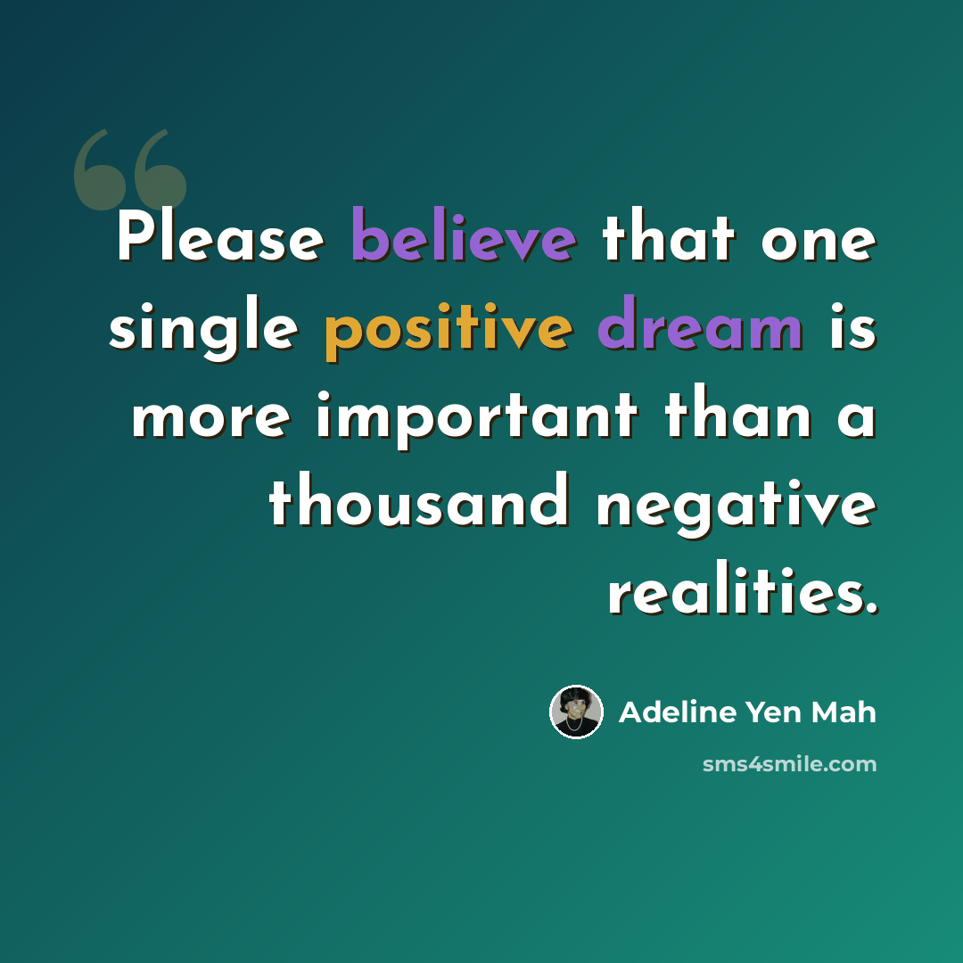 “Please believe that one single positive dream is more important than a thousand negative realities.” quote by Adeline Yen Mah