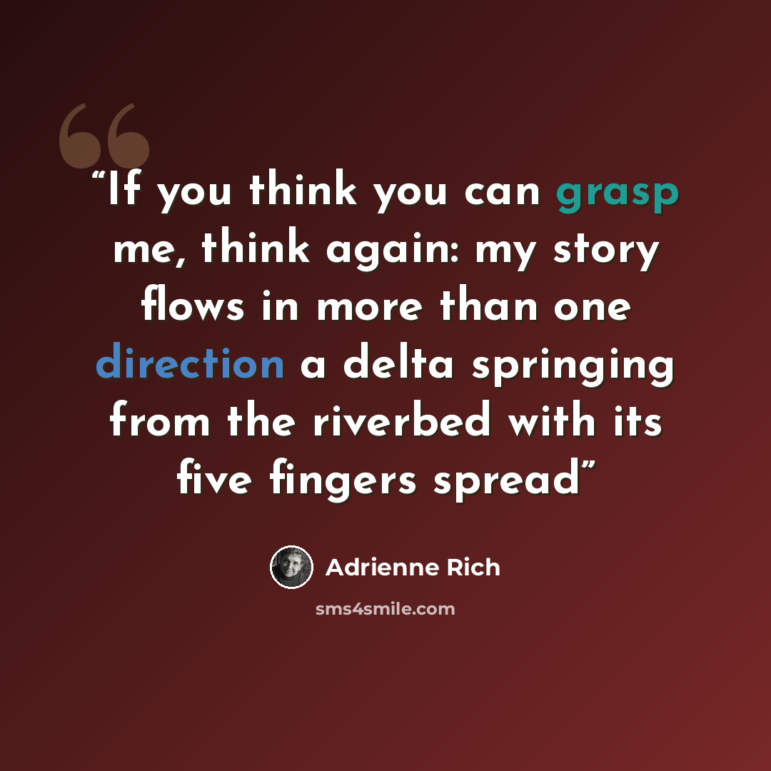 “If you think you can grasp me, think again: my story flows in more than one direction a delta springing from the riverbed with its five fingers spread” quote by Adrienne Rich