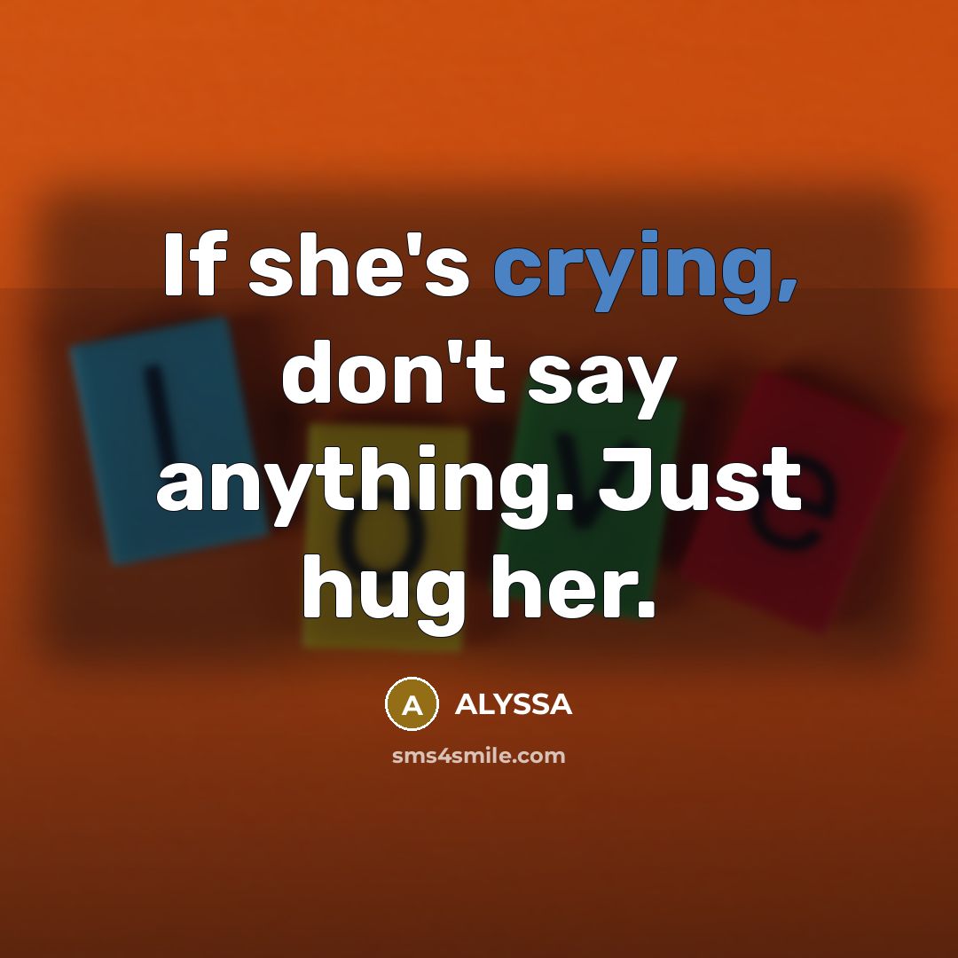 “If she's crying, don't say anything. Just hug her.” quote by ALYSSA