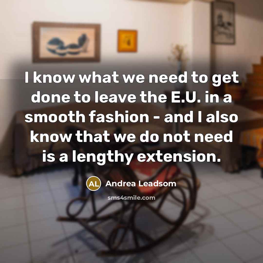 “I know what we need to get done to leave the E.U. in a smooth fashion - and I also know that we do not need is a lengthy extension.” quote by Andrea Leadsom