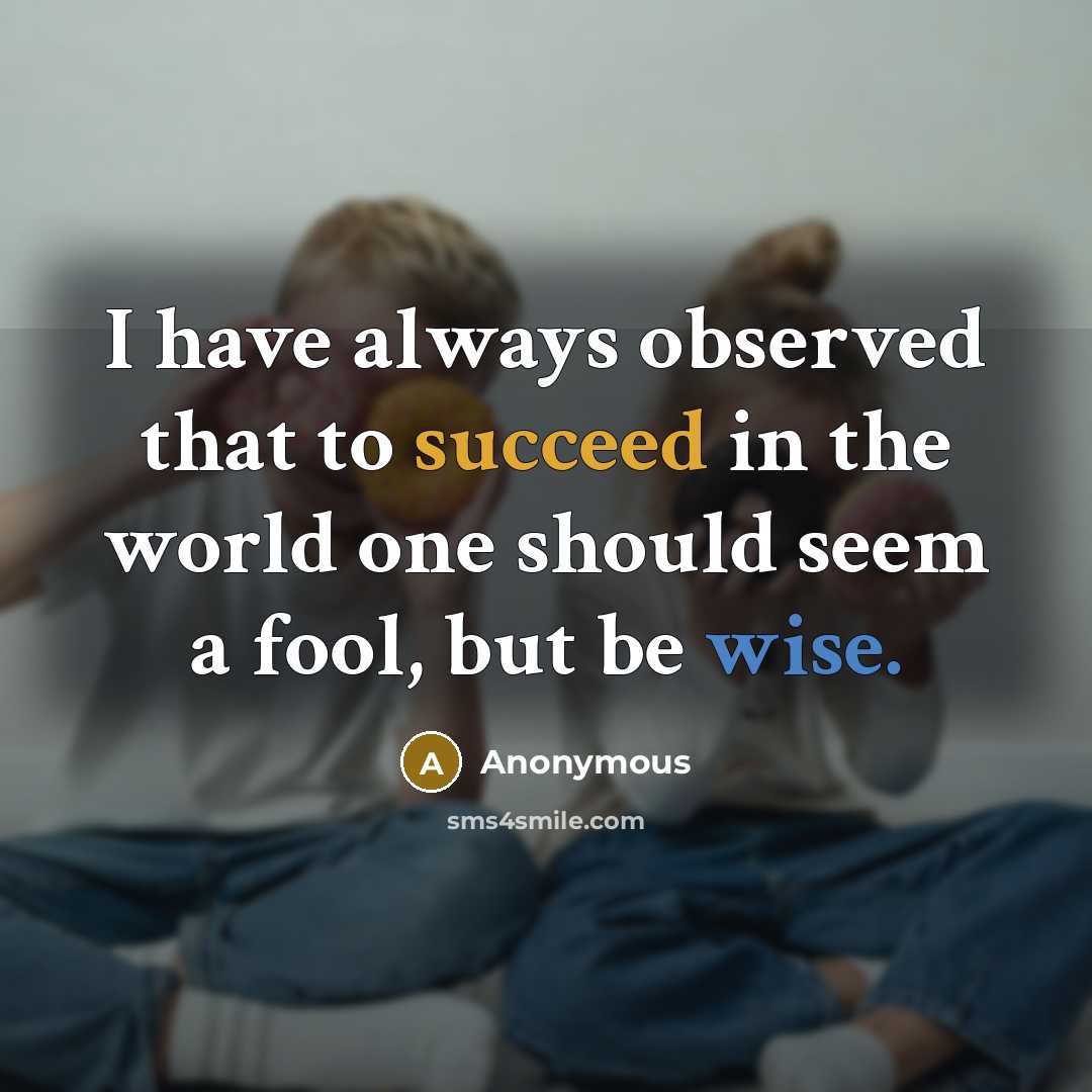 “I have always observed that to succeed in the world one should seem a fool, but be wise.” quote by Anonymous