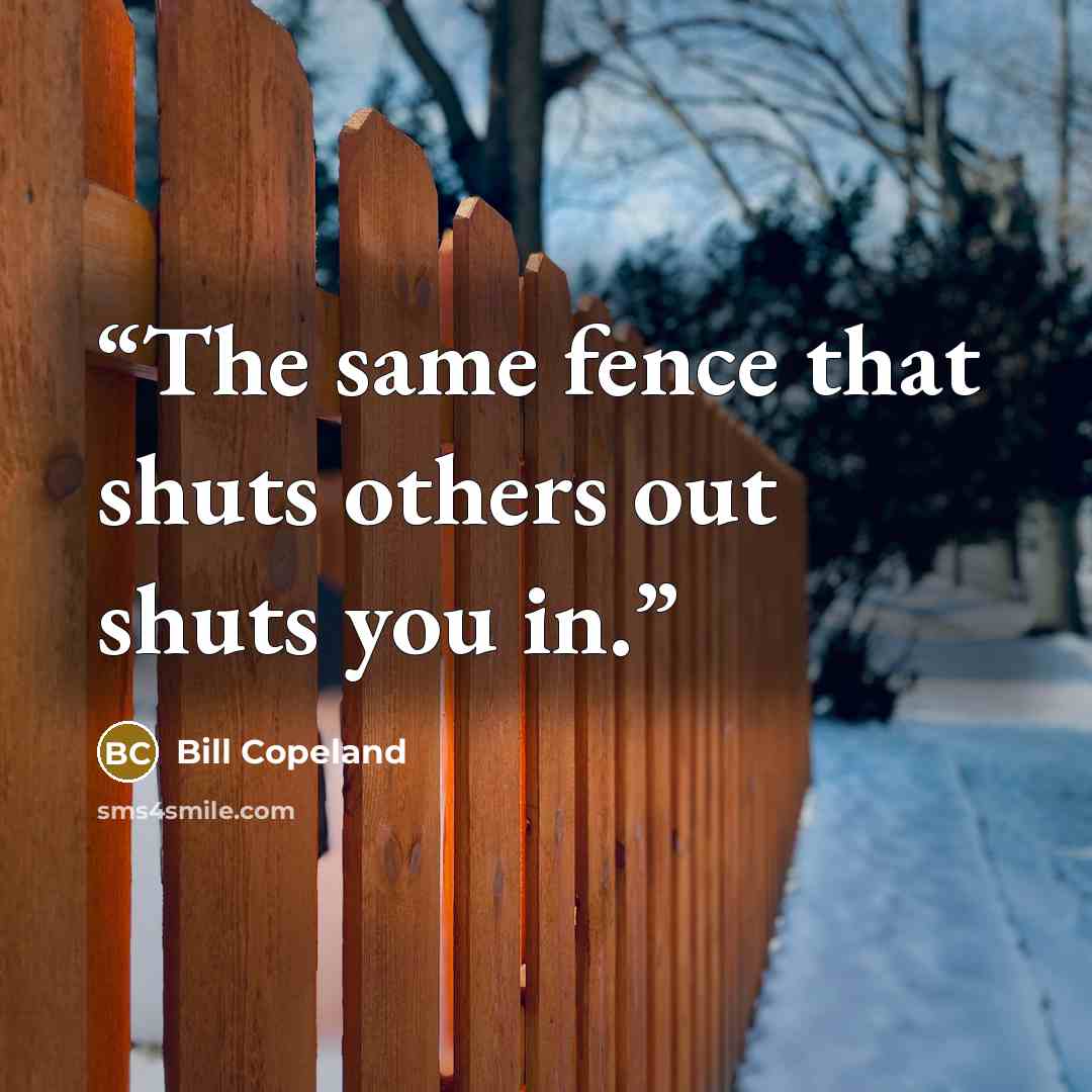“The same fence that shuts others out shuts you in.” quote by Bill Copeland