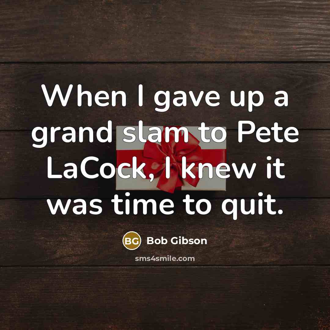 “When I gave up a grand slam to Pete LaCock, I knew it was time to quit.” quote by Bob Gibson
