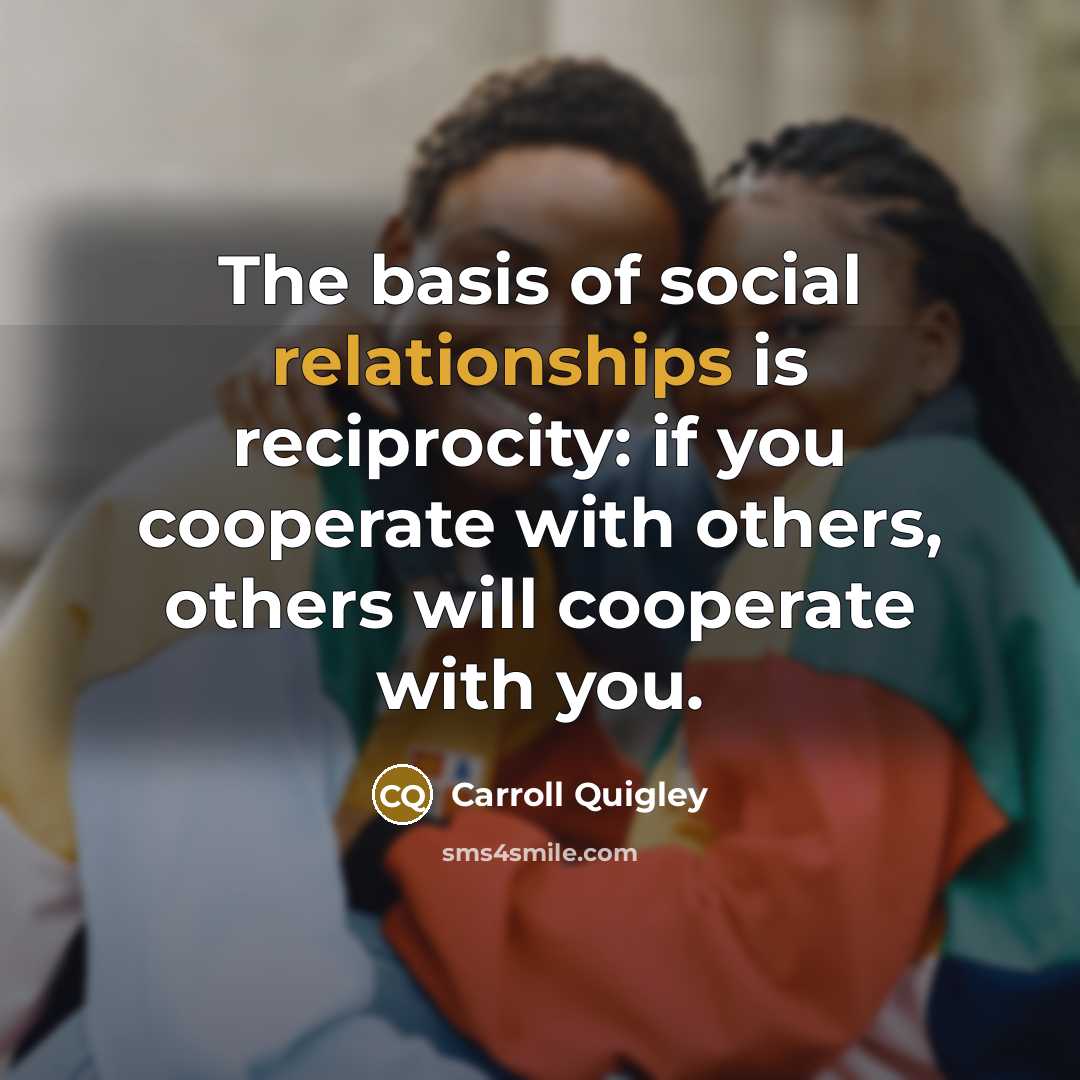 “The basis of social relationships is reciprocity: if you cooperate with others, others will cooperate with you.” quote by Carroll Quigley