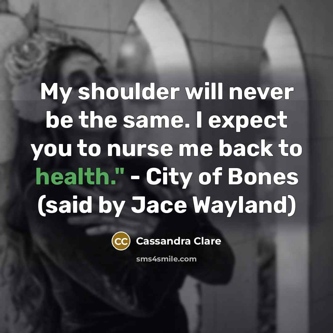 “My shoulder will never be the same. I expect you to nurse me back to health." - City of Bones (said by Jace Wayland)” quote by Cassandra Clare