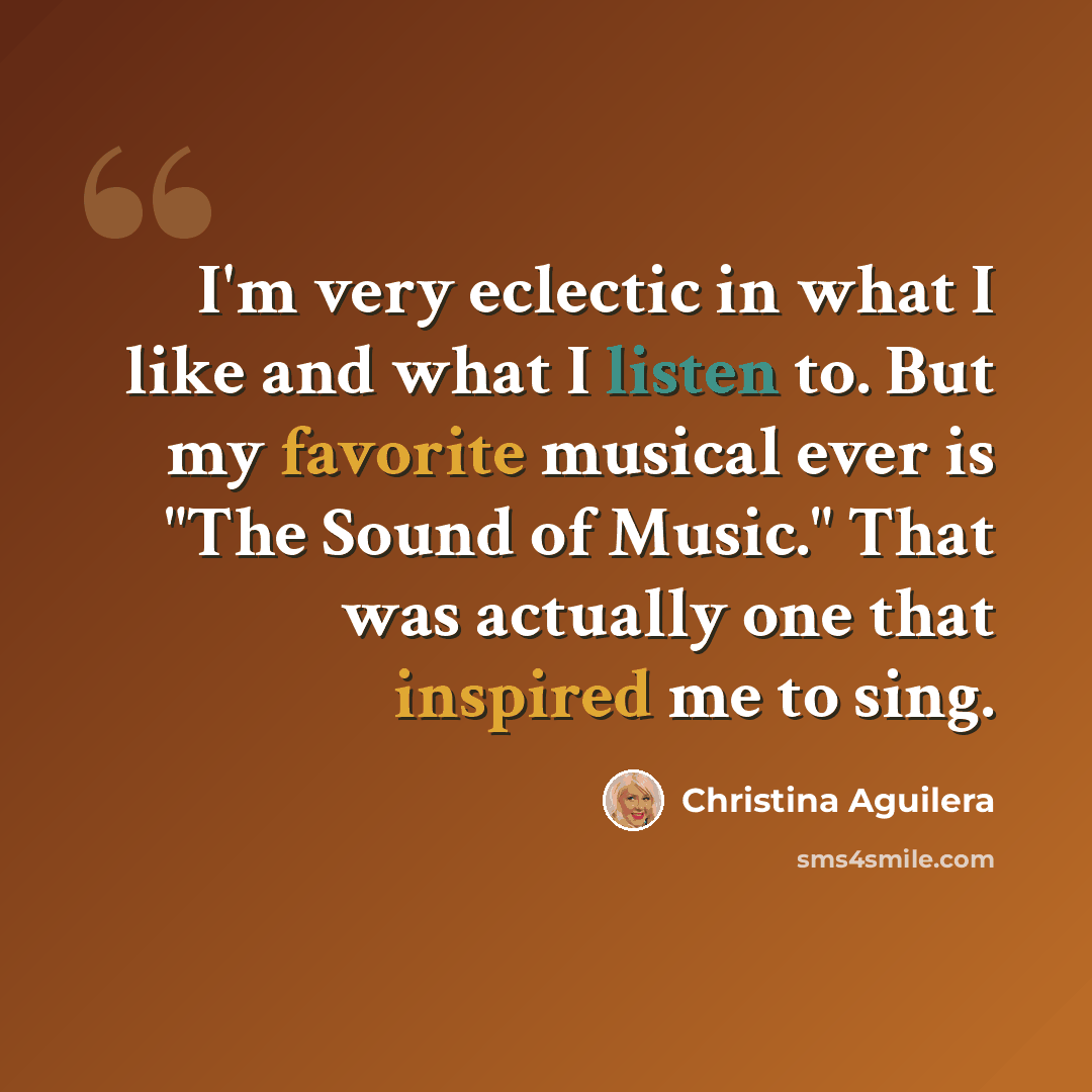 “I'm very eclectic in what I like and what I listen to. But my favorite musical ever is "The Sound of Music." That was actually one that inspired me to sing.” quote by Christina Aguilera
