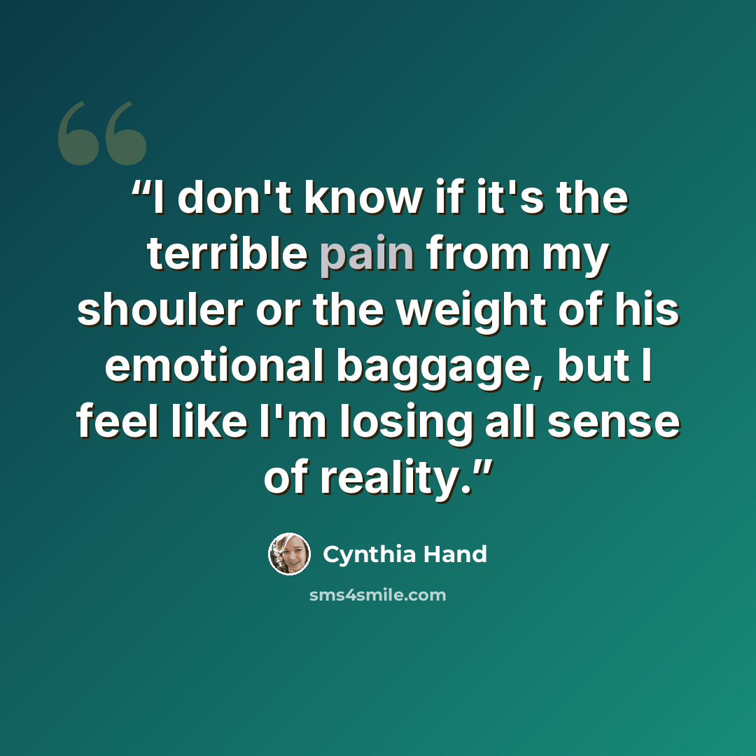 “I don't know if it's the terrible pain from my shouler or the weight of his emotional baggage, but I feel like I'm losing all sense of reality.” quote by Cynthia Hand