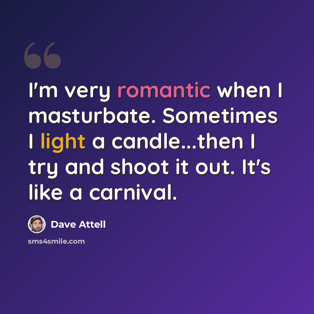 “I'm very romantic when I masturbate. Sometimes I light a candle...then I try and shoot it out. It's like a carnival.” quote by Dave Attell