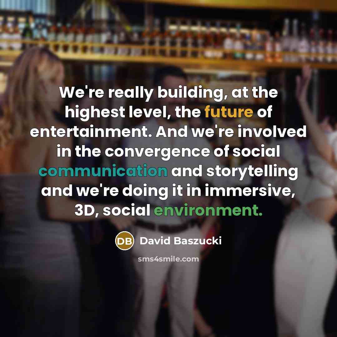 “We're really building, at the highest level, the future of entertainment. And we're involved in the convergence of social communication and storytelling and we're doing it in immersive, 3D, social environment.” quote by David Baszucki