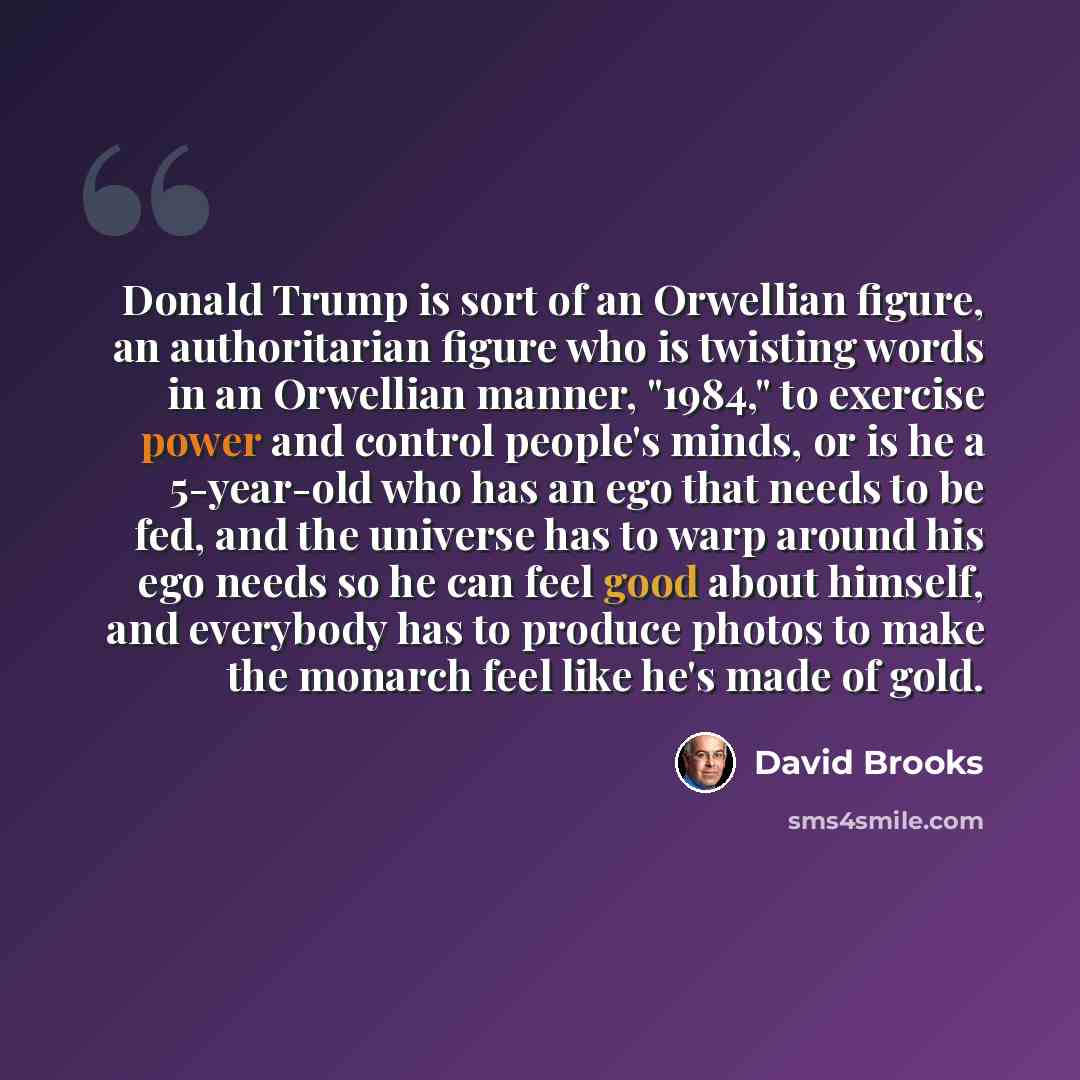 “Donald Trump is sort of an Orwellian figure, an authoritarian figure who is twisting words in an Orwellian manner, "1984," to exercise power and control people's minds, or is he a 5-year-old who has an ego that needs to be fed, and the universe has to warp around his ego needs so he can feel good…” quote by David Brooks