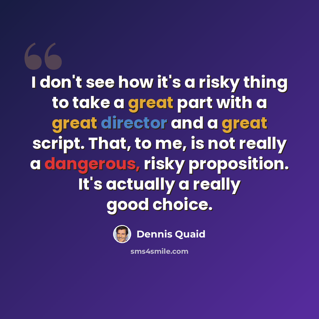 “I don't see how it's a risky thing to take a great part with a great director and a great script. That, to me, is not really a dangerous, risky proposition. It's actually a really good choice.” quote by Dennis Quaid