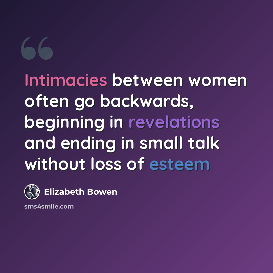 “Intimacies between women often go backwards, beginning in revelations and ending in small talk without loss of esteem” quote by Elizabeth Bowen