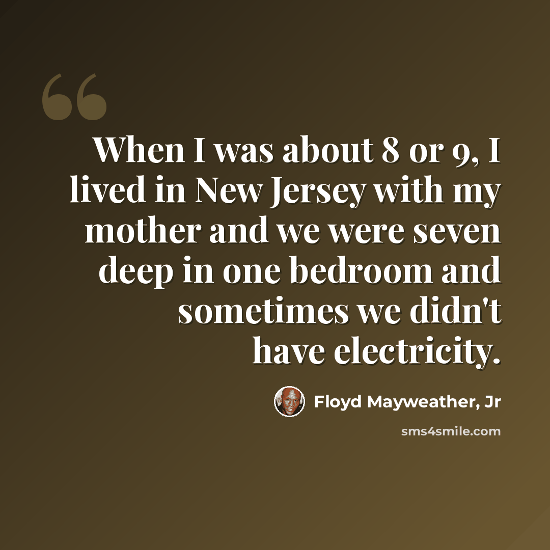 “When I was about 8 or 9, I lived in New Jersey with my mother and we were seven deep in one bedroom and sometimes we didn't have electricity.” quote by Floyd Mayweather, Jr