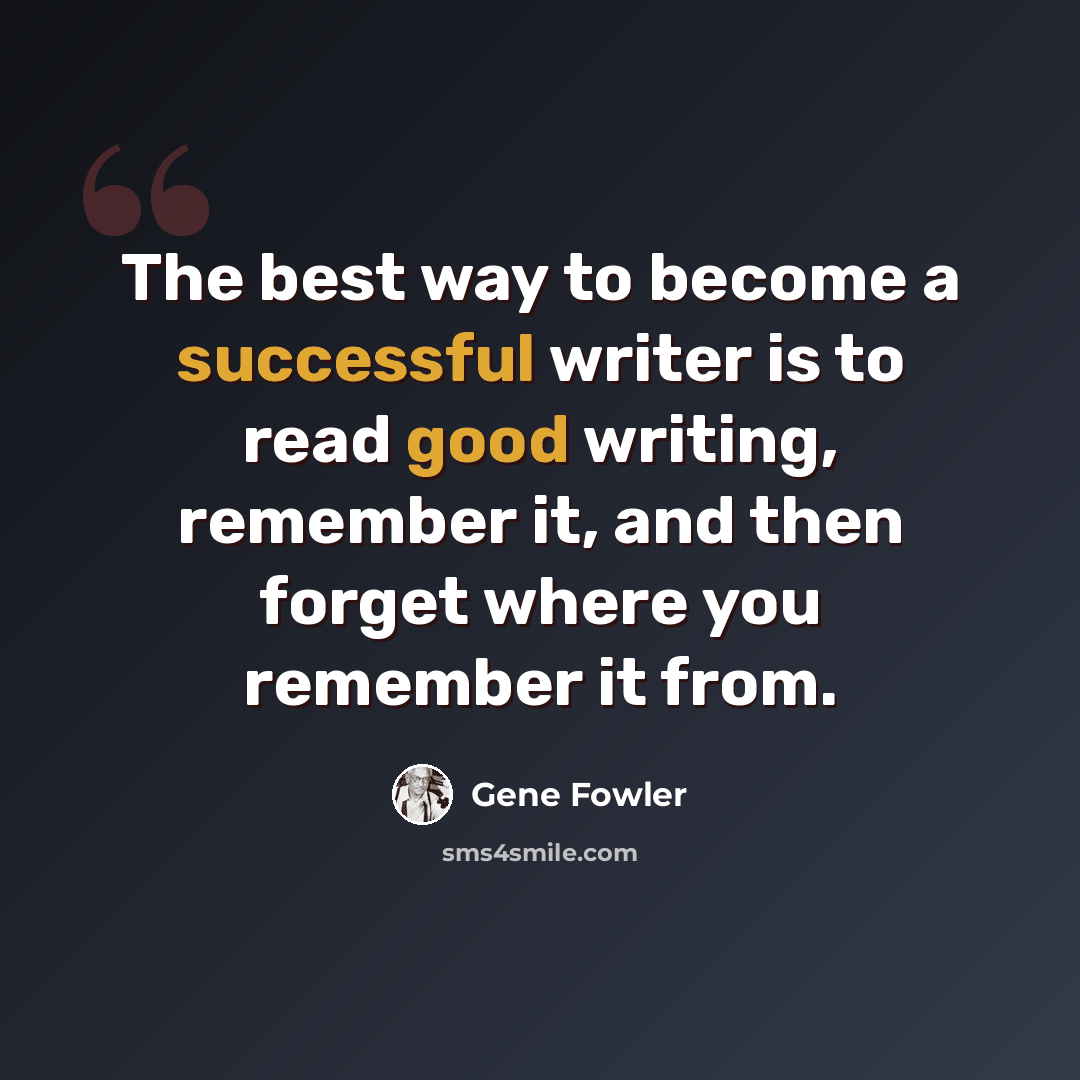 “The best way to become a successful writer is to read good writing, remember it, and then forget where you remember it from.” quote by Gene Fowler