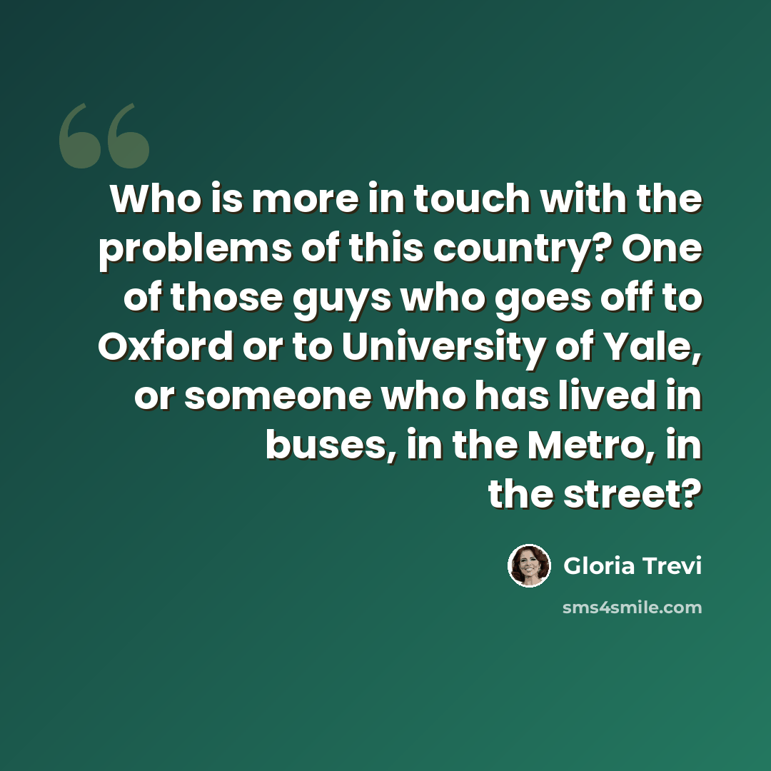 “Who is more in touch with the problems of this country? One of those guys who goes off to Oxford or to University of Yale, or someone who has lived in buses, in the Metro, in the street?” quote by Gloria Trevi