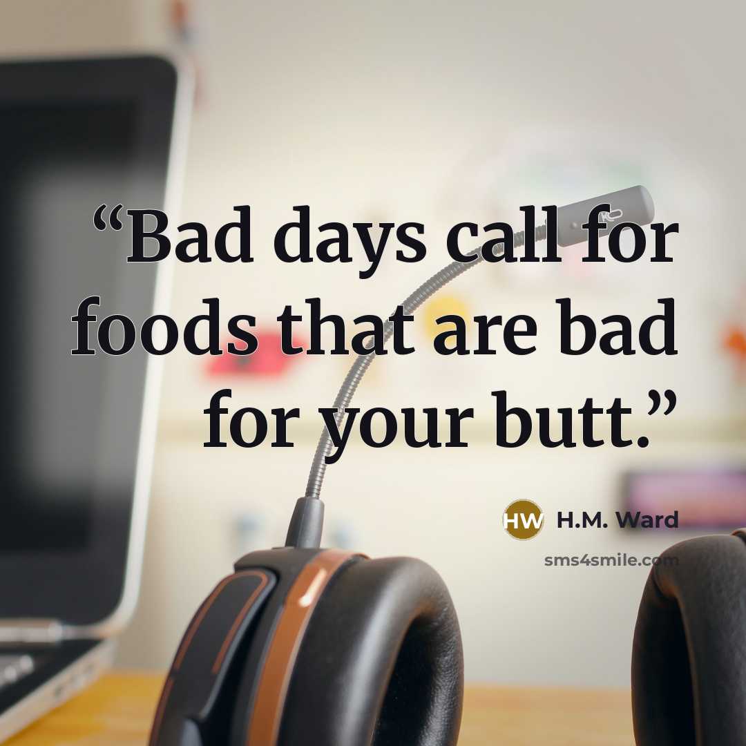 “Bad days call for foods that are bad for your butt.” quote by H.M. Ward