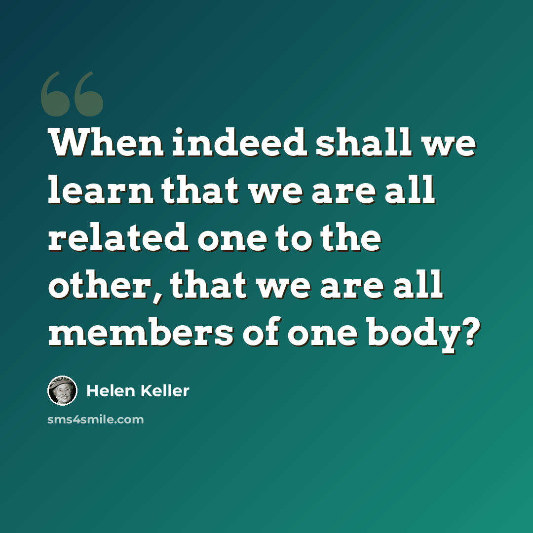 “When indeed shall we learn that we are all related one to the other, that we are all members of one body?” quote by Helen Keller