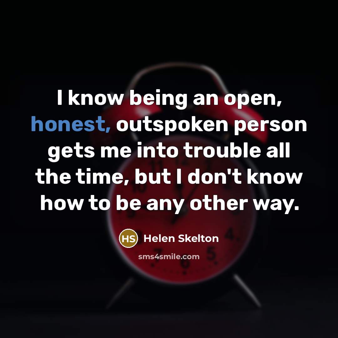 “I know being an open, honest, outspoken person gets me into trouble all the time, but I don't know how to be any other way.” quote by Helen Skelton