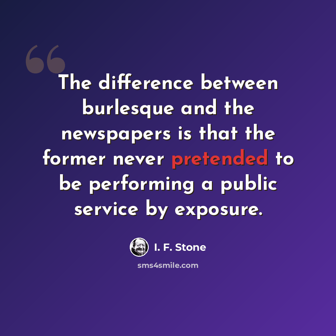 “The difference between burlesque and the newspapers is that the former never pretended to be performing a public service by exposure.” quote by I. F. Stone