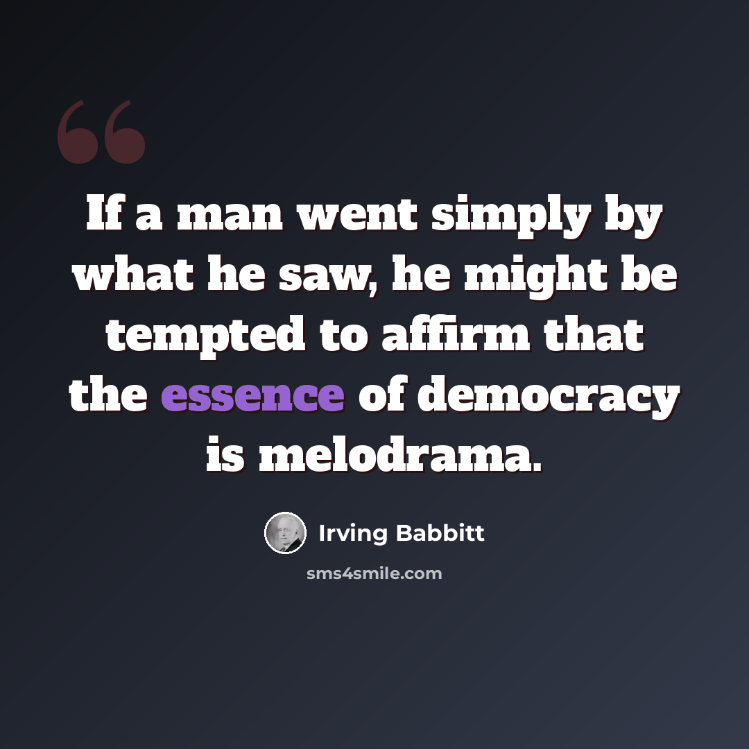 “If a man went simply by what he saw, he might be tempted to affirm that the essence of democracy is melodrama.” quote by Irving Babbitt