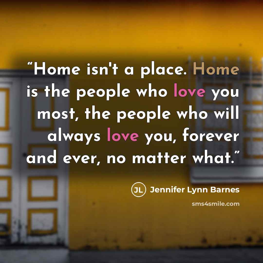 “Home isn't a place. Home is the people who love you most, the people who will always love you, forever and ever, no matter what.” quote by Jennifer Lynn Barnes