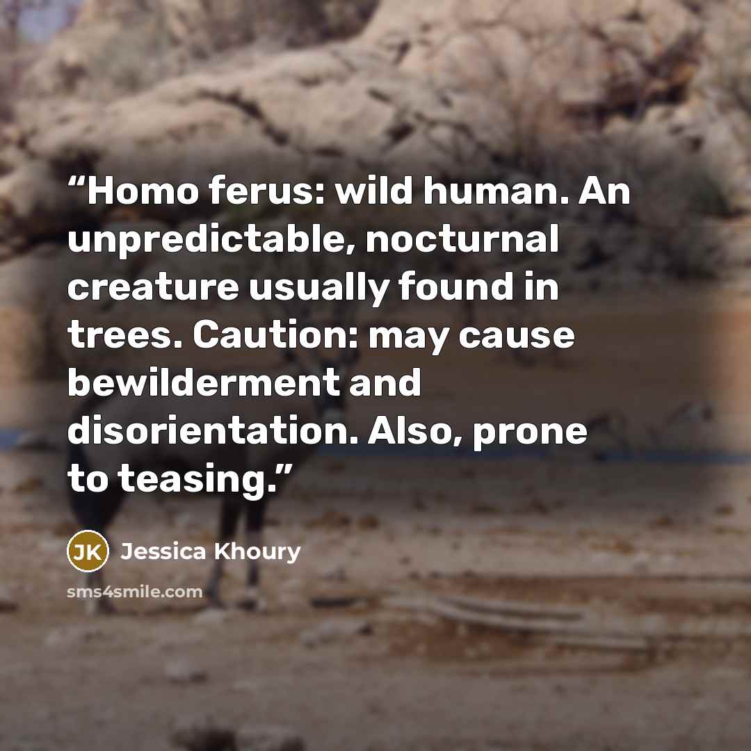 “Homo ferus: wild human. An unpredictable, nocturnal creature usually found in trees. Caution: may cause bewilderment and disorientation. Also, prone to teasing.” quote by Jessica Khoury