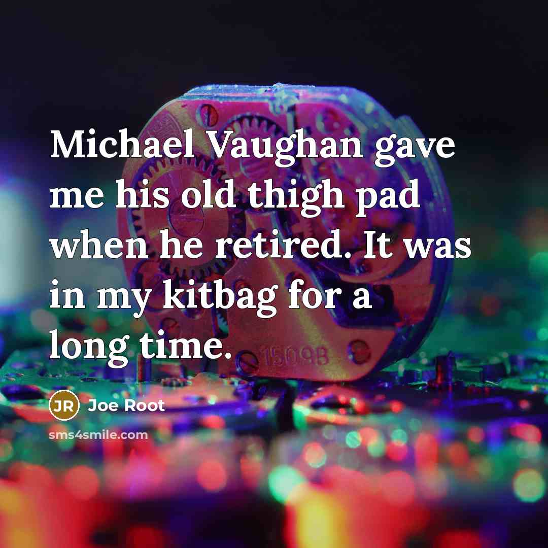 “Michael Vaughan gave me his old thigh pad when he retired. It was in my kitbag for a long time.” quote by Joe Root