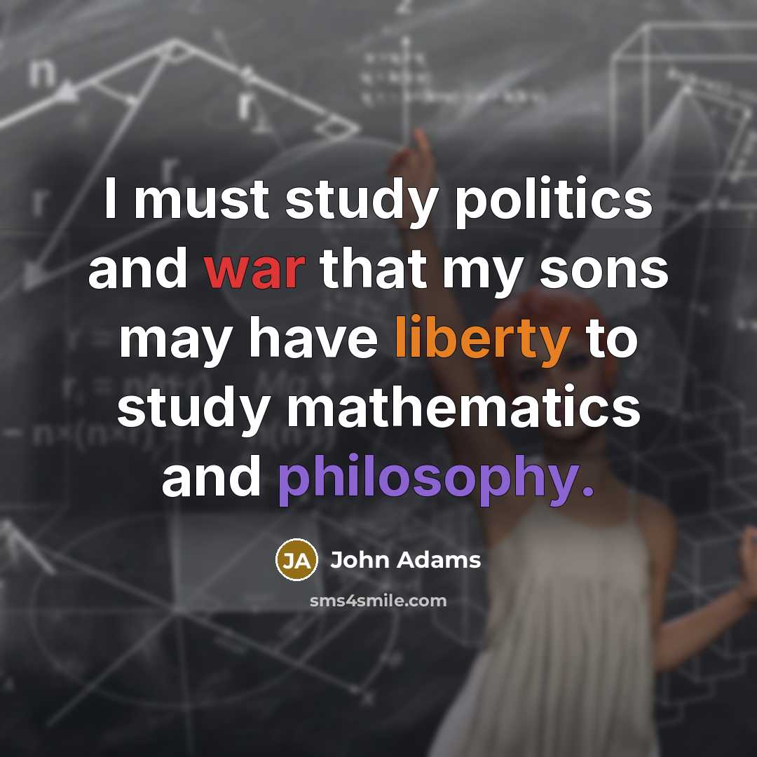“I must study politics and war that my sons may have liberty to study mathematics and philosophy.” quote by John Adams
