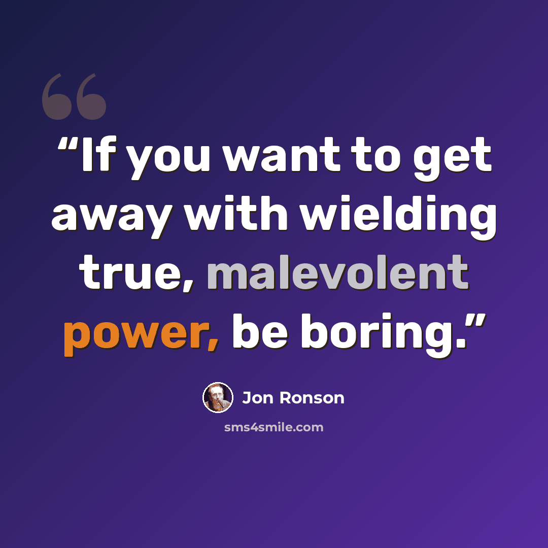 “If you want to get away with wielding true, malevolent power, be boring.” quote by Jon Ronson
