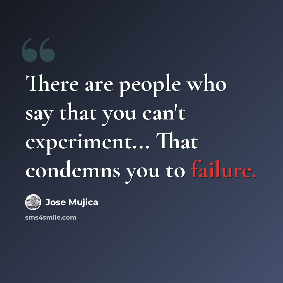 “There are people who say that you can't experiment... That condemns you to failure.” quote by Jose Mujica