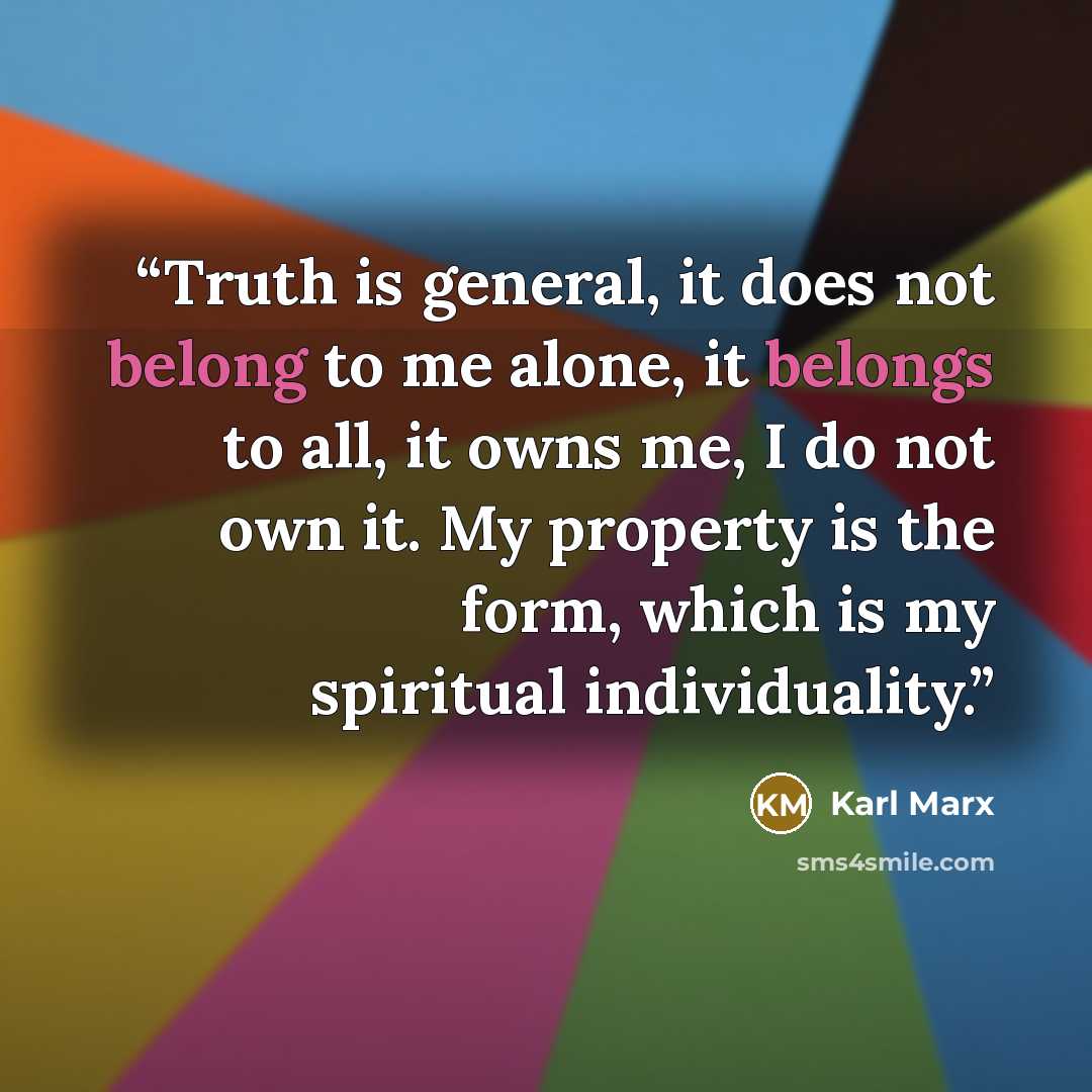 “Truth is general, it does not belong to me alone, it belongs to all, it owns me, I do not own it. My property is the form, which is my spiritual individuality.” quote by Karl Marx