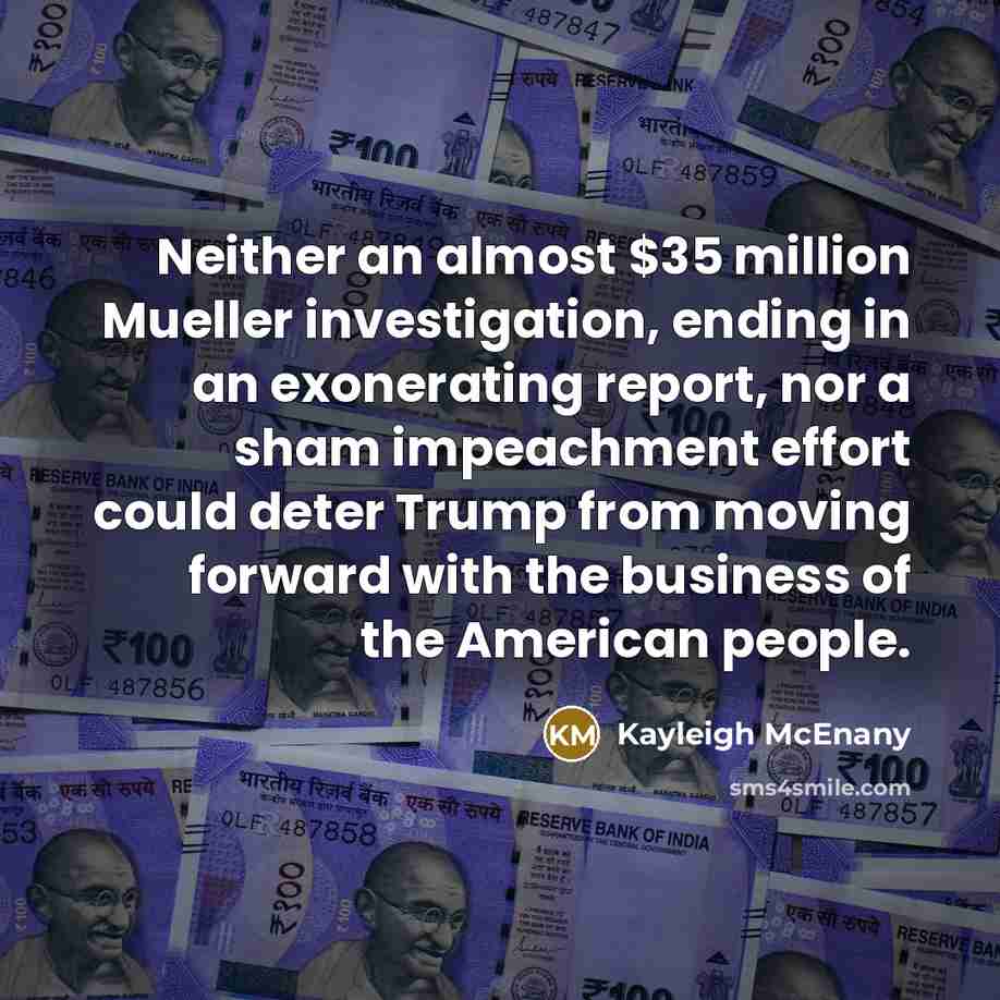 “Neither an almost $35 million Mueller investigation, ending in an exonerating report, nor a sham impeachment effort could deter Trump from moving forward with the business of the American people.” quote by Kayleigh McEnany