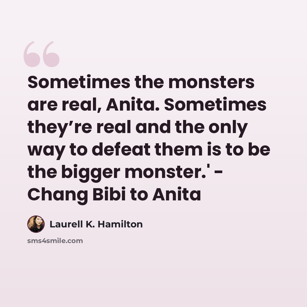 “Sometimes the monsters are real, Anita. Sometimes they’re real and the only way to defeat them is to be the bigger monster.' - Chang Bibi to Anita” quote by Laurell K. Hamilton