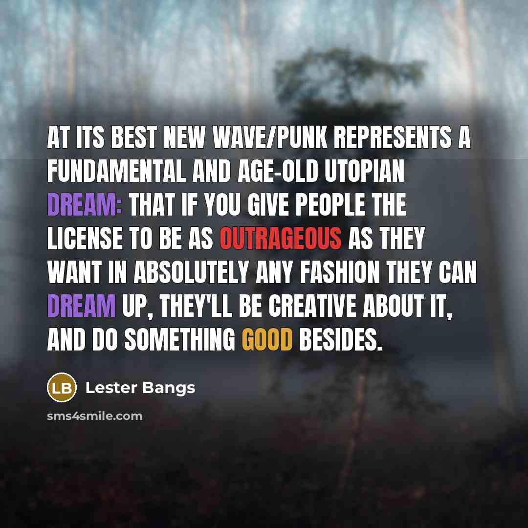 “At its best New Wave/punk represents a fundamental and age-old Utopian dream: that if you give people the license to be as outrageous as they want in absolutely any fashion they can dream up, they'll be creative about it, and do something good besides.” quote by Lester Bangs