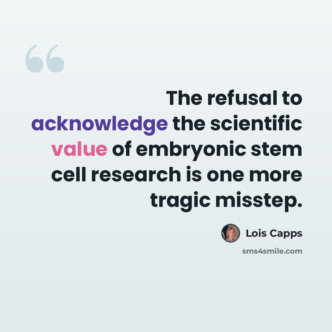 “The refusal to acknowledge the scientific value of embryonic stem cell research is one more tragic misstep.” quote by Lois Capps