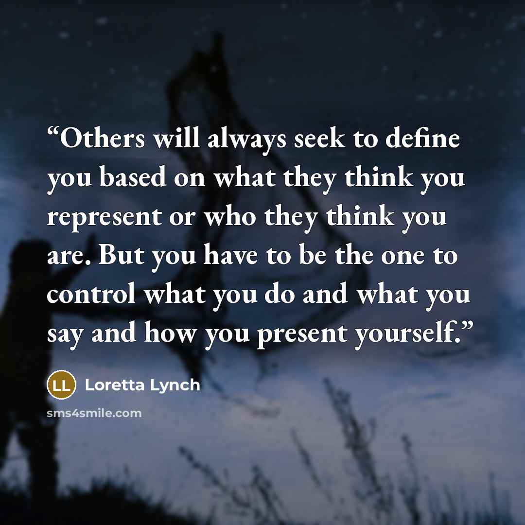 “Others will always seek to define you based on what they think you represent or who they think you are. But you have to be the one to control what you do and what you say and how you present yourself.” quote by Loretta Lynch