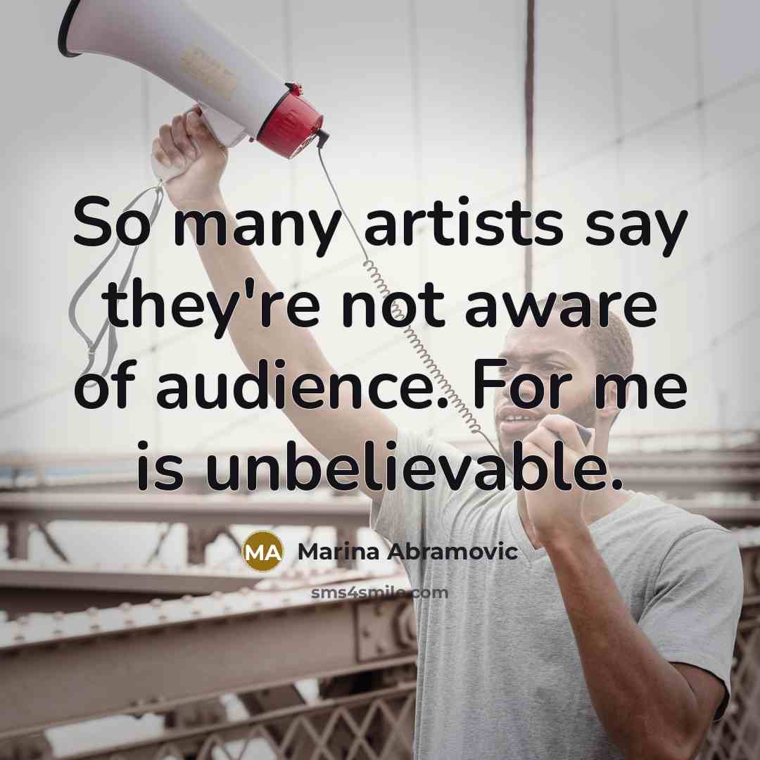 “So many artists say they're not aware of audience. For me is unbelievable.” quote by Marina Abramovic