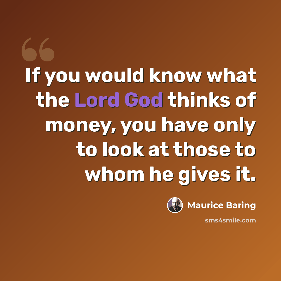 “If you would know what the Lord God thinks of money, you have only to look at those to whom he gives it.” quote by Maurice Baring