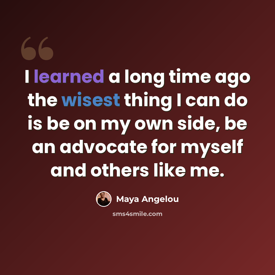 “I learned a long time ago the wisest thing I can do is be on my own side, be an advocate for myself and others like me.” quote by Maya Angelou