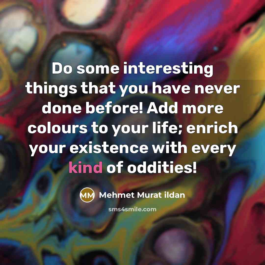 “Do some interesting things that you have never done before! Add more colours to your life; enrich your existence with every kind of oddities!” quote by Mehmet Murat Ildan