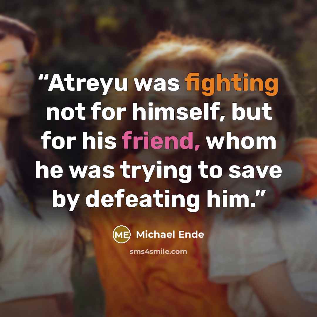“Atreyu was fighting not for himself, but for his friend, whom he was trying to save by defeating him.” quote by Michael Ende