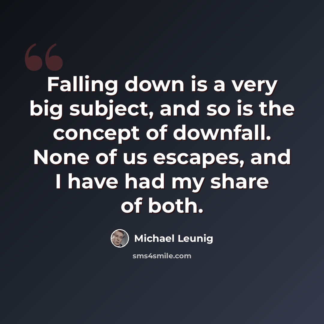 “Falling down is a very big subject, and so is the concept of downfall. None of us escapes, and I have had my share of both.” quote by Michael Leunig