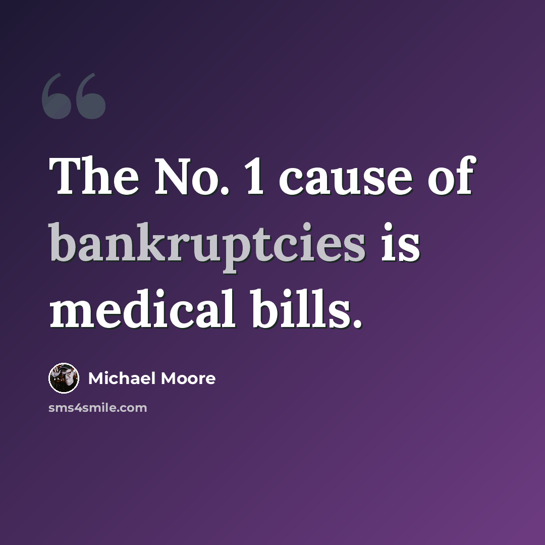 “The No. 1 cause of bankruptcies is medical bills.” quote by Michael Moore