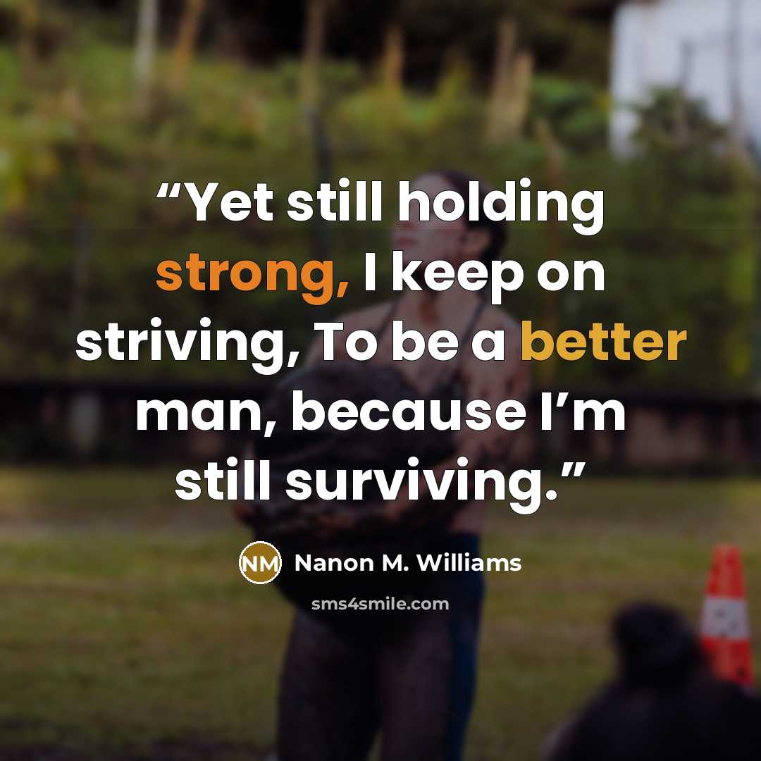 “Yet still holding strong, I keep on striving, To be a better man, because I’m still surviving.” quote by Nanon M. Williams