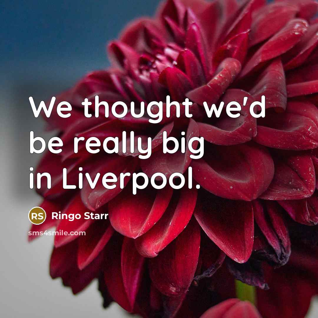 “We thought we'd be really big in Liverpool.” quote by Ringo Starr