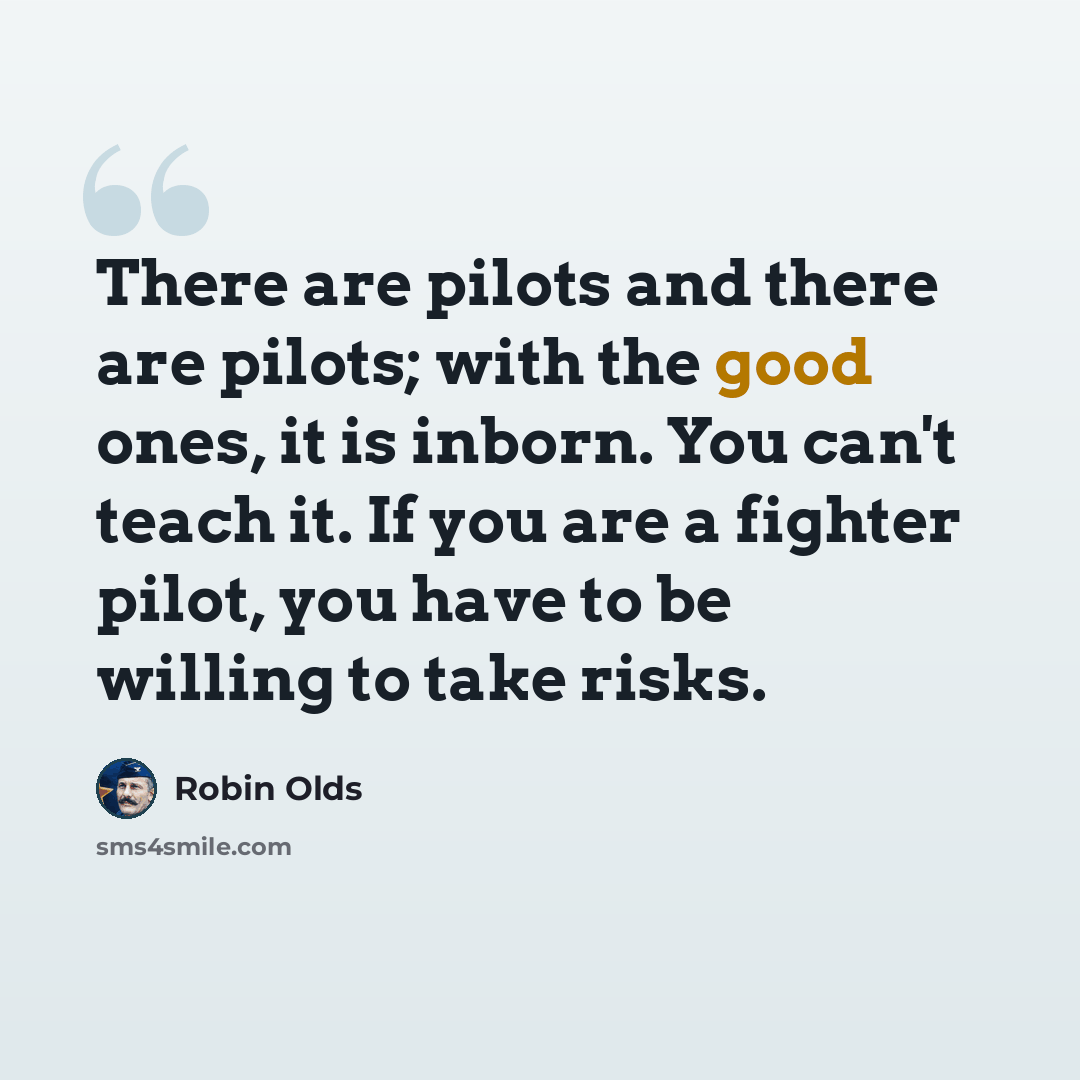“There are pilots and there are pilots; with the good ones, it is inborn. You can't teach it. If you are a fighter pilot, you have to be willing to take risks.” quote by Robin Olds