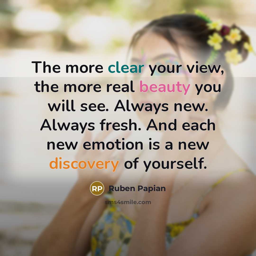 “The more clear your view, the more real beauty you will see. Always new. Always fresh. And each new emotion is a new discovery of yourself.” quote by Ruben Papian