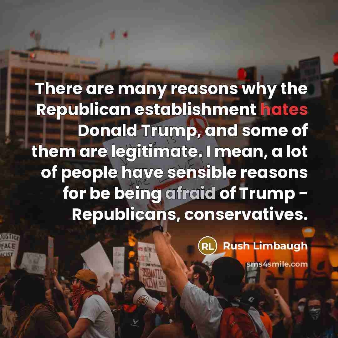 “There are many reasons why the Republican establishment hates Donald Trump, and some of them are legitimate. I mean, a lot of people have sensible reasons for be being afraid of Trump - Republicans, conservatives.” quote by Rush Limbaugh